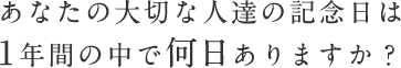 あなたの大切な人達の記念日は1年間の中で何日ありますか？